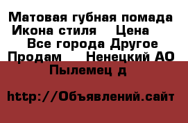 Матовая губная помада “Икона стиля“ › Цена ­ 499 - Все города Другое » Продам   . Ненецкий АО,Пылемец д.